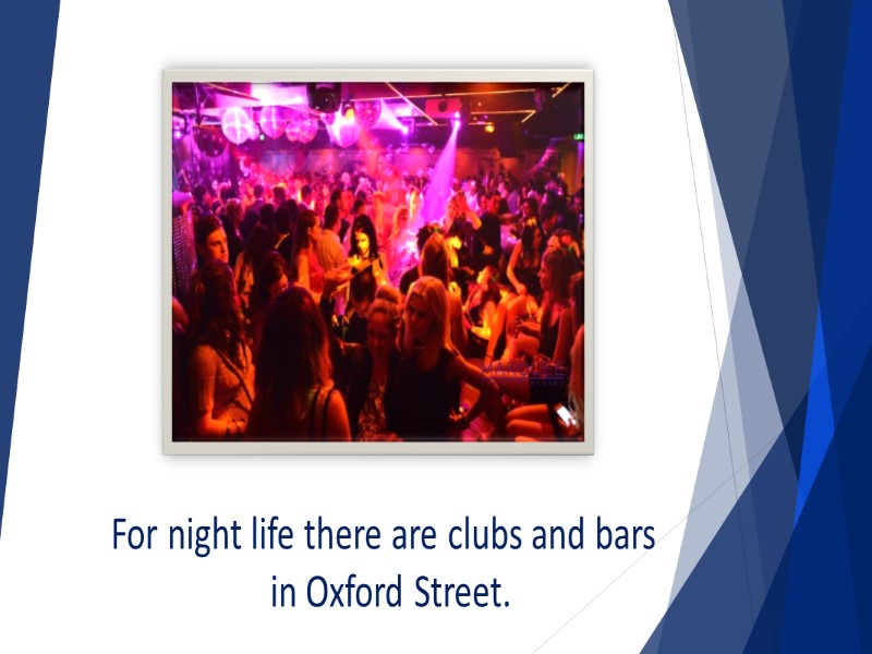 For night life there are clubs and bars  in Oxford Street.